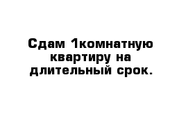 Сдам 1комнатную квартиру на длительный срок.